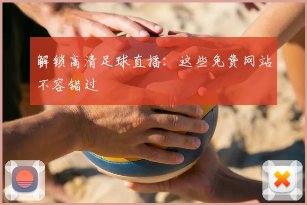 解锁高清足球直播：这些免费网站不容错过