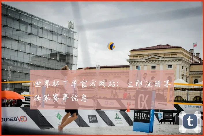 世界杯下单官方网站：立即注册享独家赛事优惠