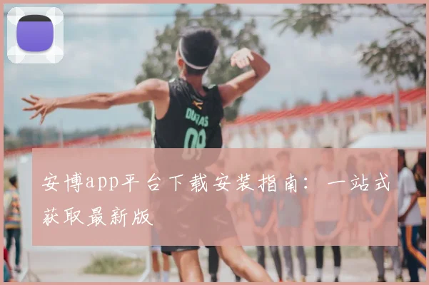 安博app平台下载安装指南：一站式获取最新版