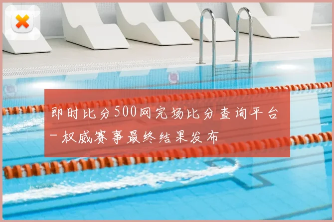 即时比分500网完场比分查询平台 - 权威赛事最终结果发布