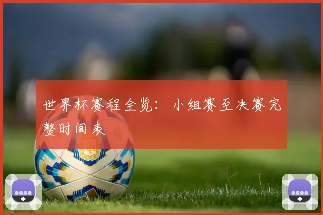 世界杯赛程全览：小组赛至决赛完整时间表