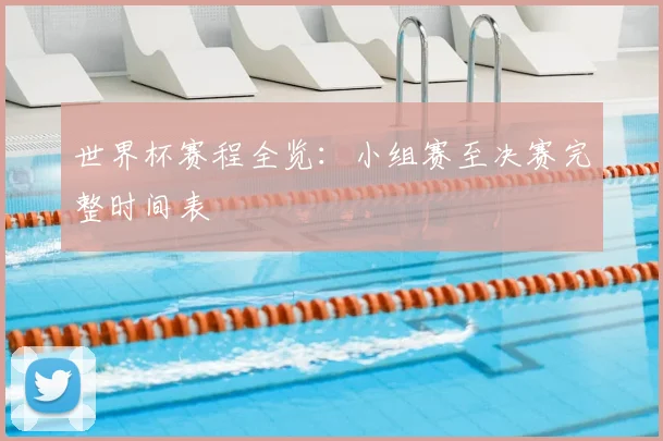 世界杯赛程全览：小组赛至决赛完整时间表