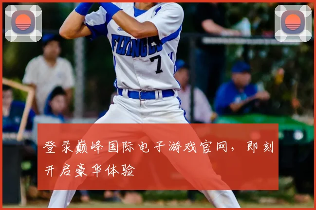 登录巅峰国际电子游戏官网，即刻开启豪华体验