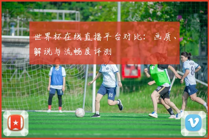 世界杯在线直播平台对比：画质、解说与流畅度评测