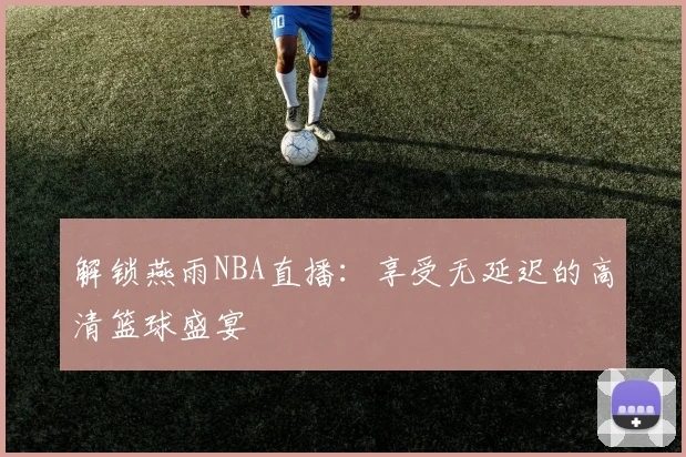 解锁燕雨NBA直播：享受无延迟的高清篮球盛宴