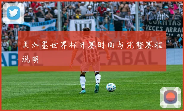美加墨世界杯开赛时间与完整赛程说明