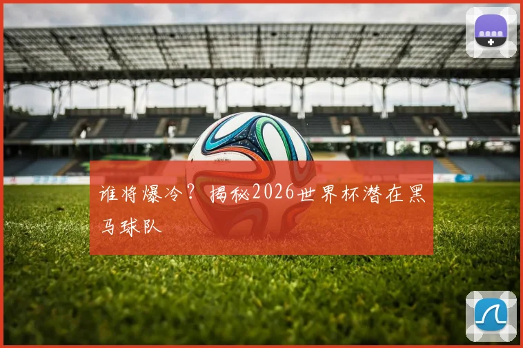 谁将爆冷？揭秘2026世界杯潜在黑马球队