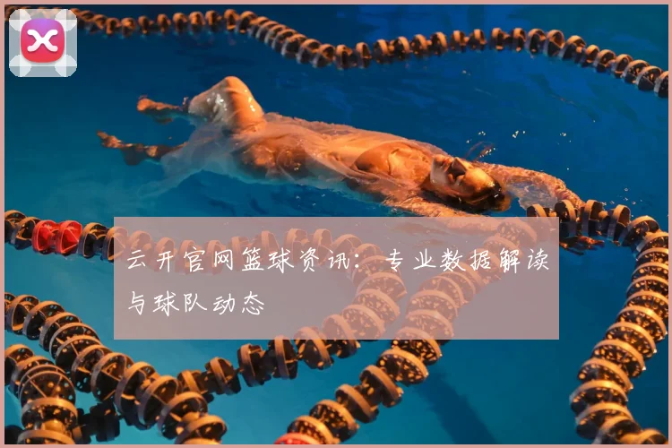 云开官网篮球资讯：专业数据解读与球队动态