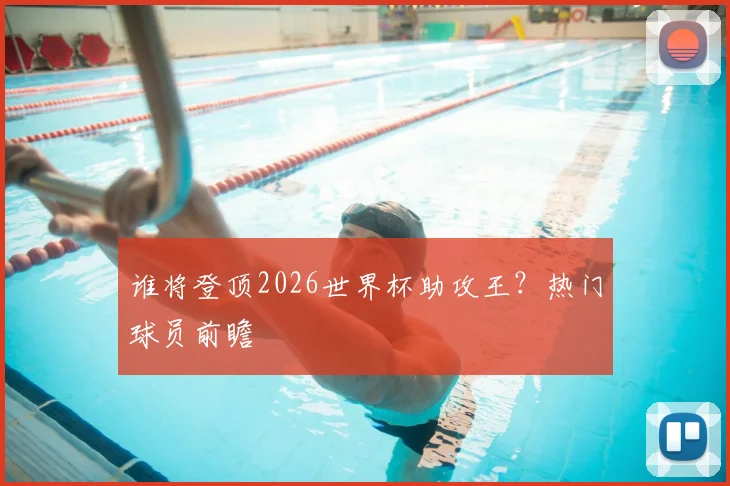 谁将登顶2026世界杯助攻王？热门球员前瞻