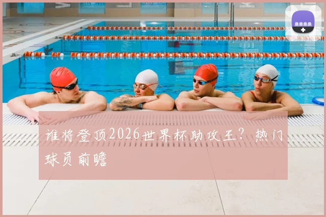 谁将登顶2026世界杯助攻王？热门球员前瞻