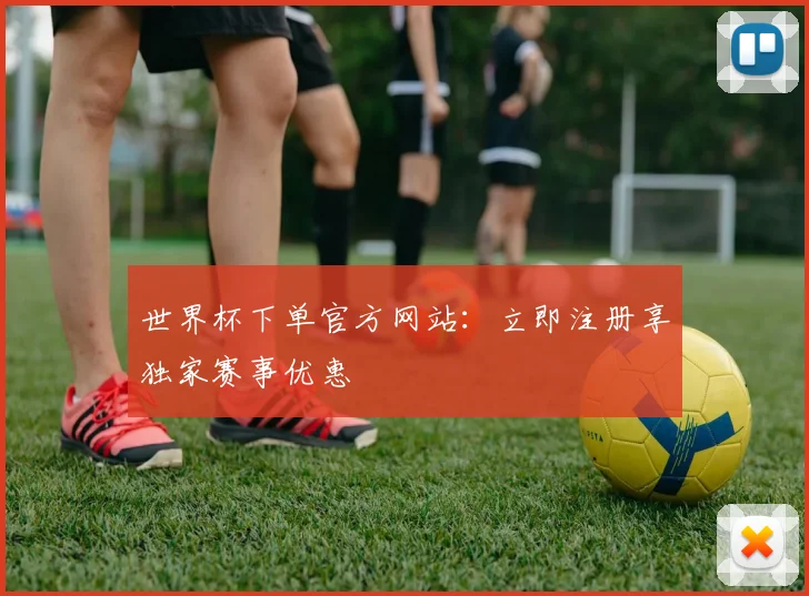 世界杯下单官方网站：立即注册享独家赛事优惠