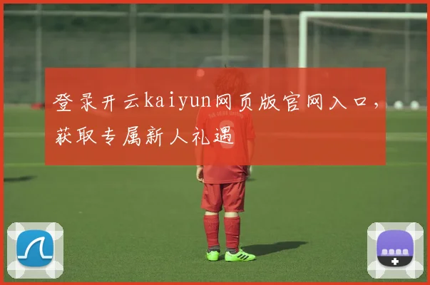 登录开云kaiyun网页版官网入口，获取专属新人礼遇