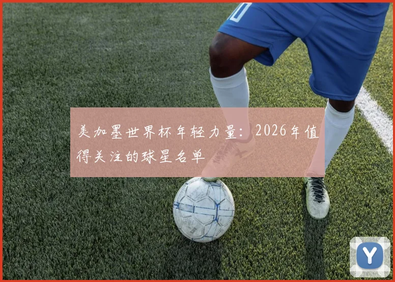 美加墨世界杯年轻力量：2026年值得关注的球星名单