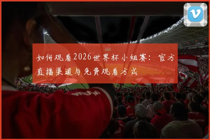 如何观看2026世界杯小组赛：官方直播渠道与免费观看方式