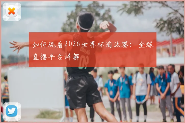 如何观看2026世界杯淘汰赛：全球直播平台详解