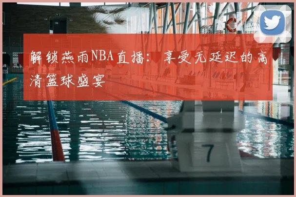 解锁燕雨NBA直播：享受无延迟的高清篮球盛宴
