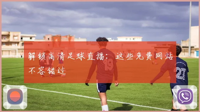 解锁高清足球直播：这些免费网站不容错过