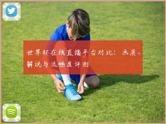 世界杯在线直播平台对比：画质、解说与流畅度评测