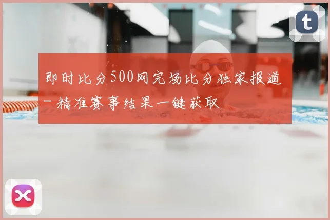 即时比分500网完场比分独家报道 - 精准赛事结果一键获取