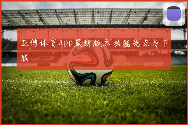 亚傅体育App最新版本功能亮点与下载