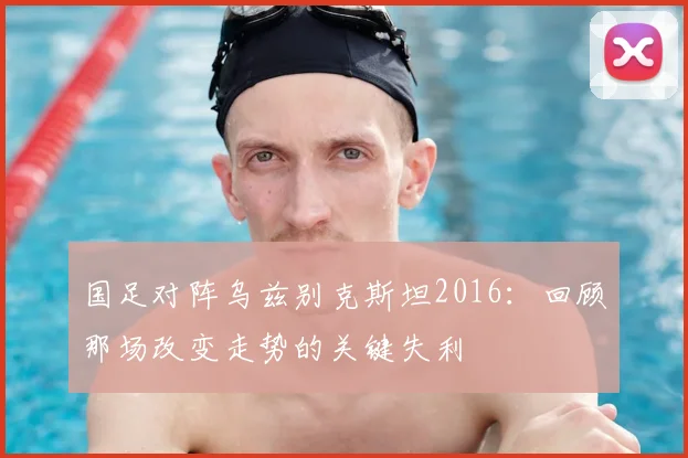 国足对阵乌兹别克斯坦2016：回顾那场改变走势的关键失利